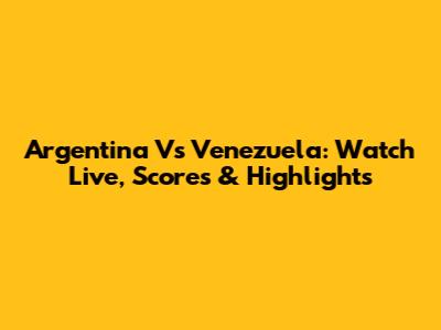 Argentina Vs Venezuela: Watch Live, Scores & Highlights