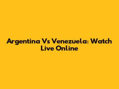 Argentina Vs Venezuela: Watch Live Online