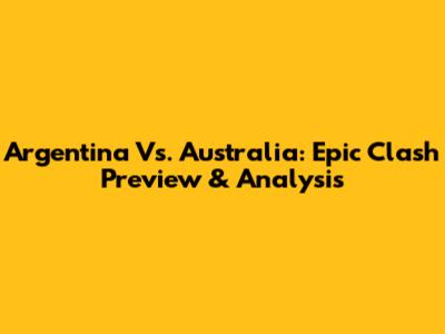 Argentina Vs. Australia: Epic Clash Preview & Analysis