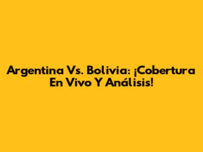 Argentina Vs. Bolivia: ¡Cobertura En Vivo Y Análisis!