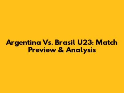 Argentina Vs. Brasil U23: Match Preview & Analysis