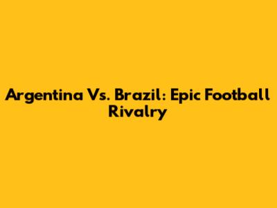Argentina Vs. Brazil: Epic Football Rivalry