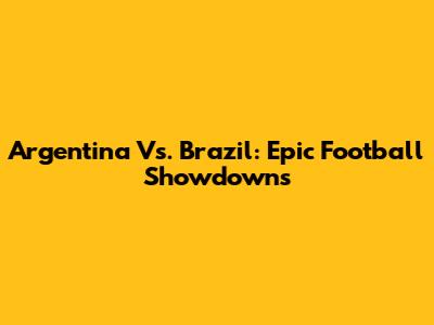 Argentina Vs. Brazil: Epic Football Showdowns