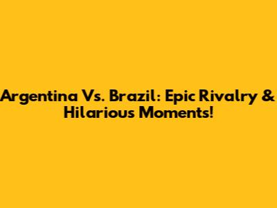 Argentina Vs. Brazil: Epic Rivalry & Hilarious Moments!
