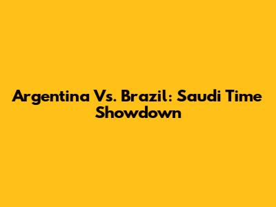 Argentina Vs. Brazil: Saudi Time Showdown