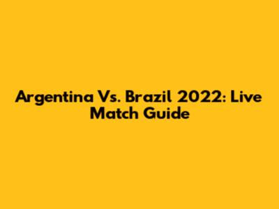 Argentina Vs. Brazil 2022: Live Match Guide