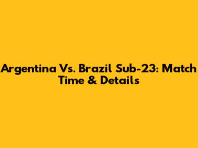Argentina Vs. Brazil Sub-23: Match Time & Details