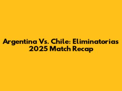 Argentina Vs. Chile: Eliminatorias 2025 Match Recap