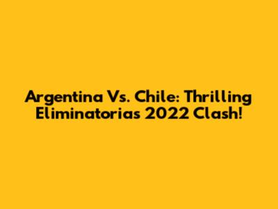 Argentina Vs. Chile: Thrilling Eliminatorias 2022 Clash!