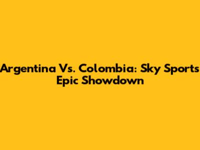 Argentina Vs. Colombia: Sky Sports' Epic Showdown