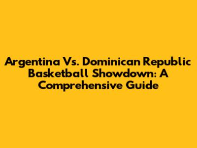 Argentina Vs. Dominican Republic Basketball Showdown: A Comprehensive Guide