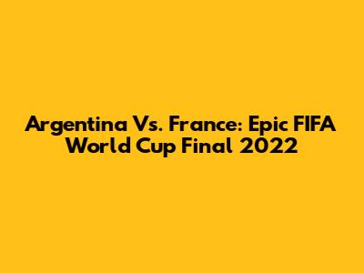 Argentina Vs. France: Epic FIFA World Cup Final 2022