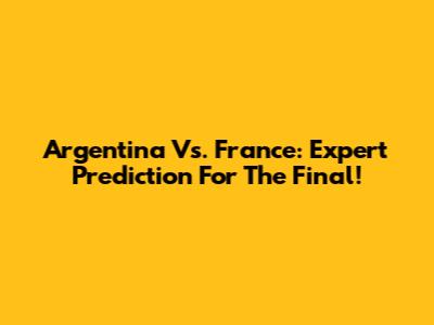 Argentina Vs. France: Expert Prediction For The Final!