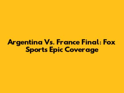 Argentina Vs. France Final: Fox Sports' Epic Coverage