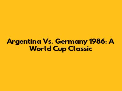 Argentina Vs. Germany 1986: A World Cup Classic