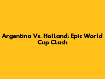 Argentina Vs. Holland: Epic World Cup Clash