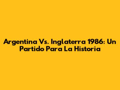 Argentina Vs. Inglaterra 1986: Un Partido Para La Historia