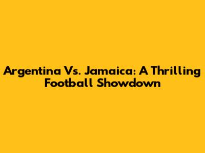 Argentina Vs. Jamaica: A Thrilling Football Showdown