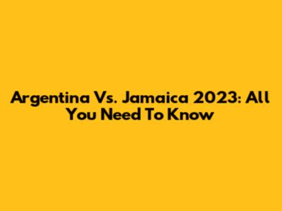 Argentina Vs. Jamaica 2023: All You Need To Know