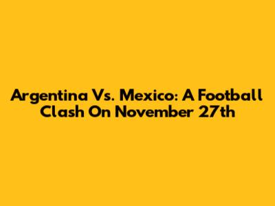 Argentina Vs. Mexico: A Football Clash On November 27th
