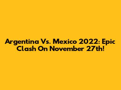 Argentina Vs. Mexico 2022: Epic Clash On November 27th!