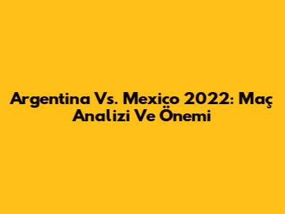 Argentina Vs. Mexico 2022: Maç Analizi Ve Önemi