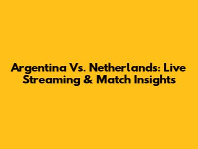 Argentina Vs. Netherlands: Live Streaming & Match Insights
