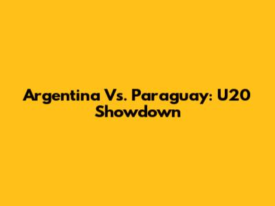 Argentina Vs. Paraguay: U20 Showdown