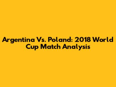 Argentina Vs. Poland: 2018 World Cup Match Analysis