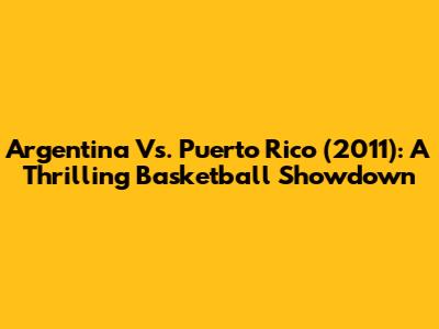 Argentina Vs. Puerto Rico (2011): A Thrilling Basketball Showdown