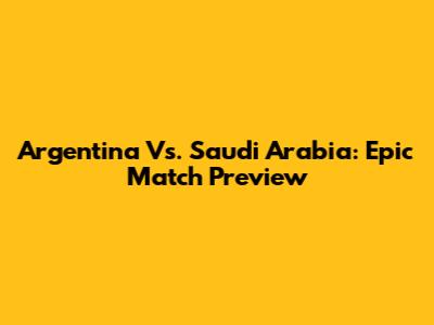 Argentina Vs. Saudi Arabia: Epic Match Preview