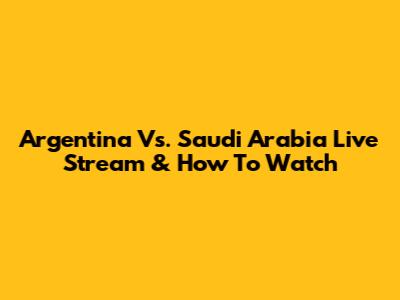 Argentina Vs. Saudi Arabia Live Stream & How To Watch