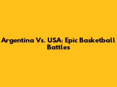 Argentina Vs. USA: Epic Basketball Battles