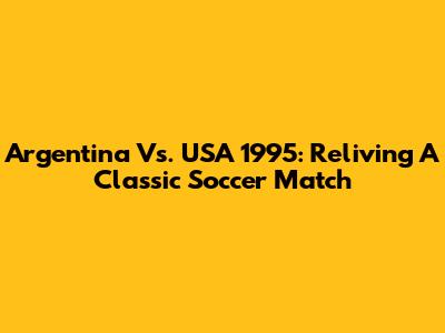 Argentina Vs. USA 1995: Reliving A Classic Soccer Match
