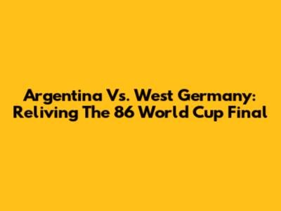 Argentina Vs. West Germany: Reliving The '86 World Cup Final