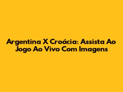 Argentina X Croácia: Assista Ao Jogo Ao Vivo Com Imagens