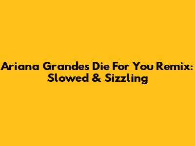 Ariana Grande's 'Die For You' Remix: Slowed & Sizzling