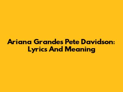 Ariana Grande's 'Pete Davidson': Lyrics And Meaning