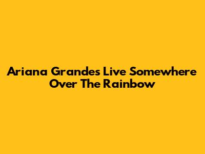 Ariana Grande's Live "Somewhere Over The Rainbow"