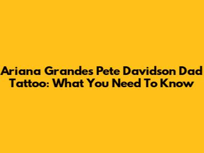 Ariana Grande's Pete Davidson Dad Tattoo: What You Need To Know