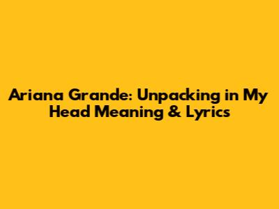 Ariana Grande: Unpacking "in My Head" Meaning & Lyrics