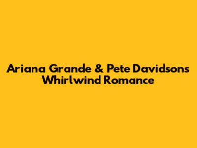 Ariana Grande & Pete Davidson's Whirlwind Romance
