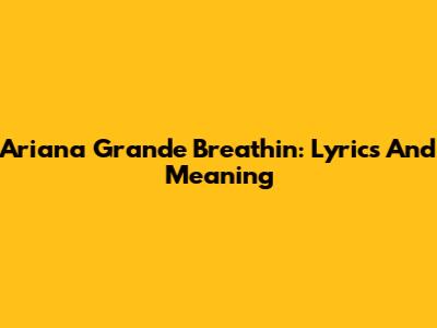 Ariana Grande Breathin: Lyrics And Meaning