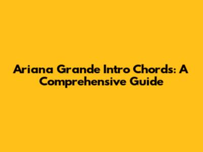 Ariana Grande Intro Chords: A Comprehensive Guide