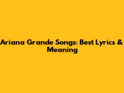 Ariana Grande Songs: Best Lyrics & Meaning