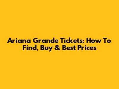 Ariana Grande Tickets: How To Find, Buy & Best Prices