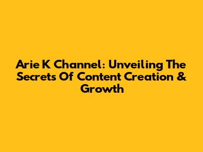 Arie K Channel: Unveiling The Secrets Of Content Creation & Growth