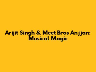 Arijit Singh & Meet Bros Anjjan: Musical Magic