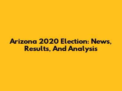 Arizona 2020 Election: News, Results, And Analysis