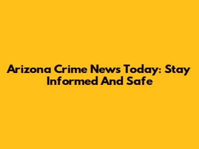 Arizona Crime News Today: Stay Informed And Safe